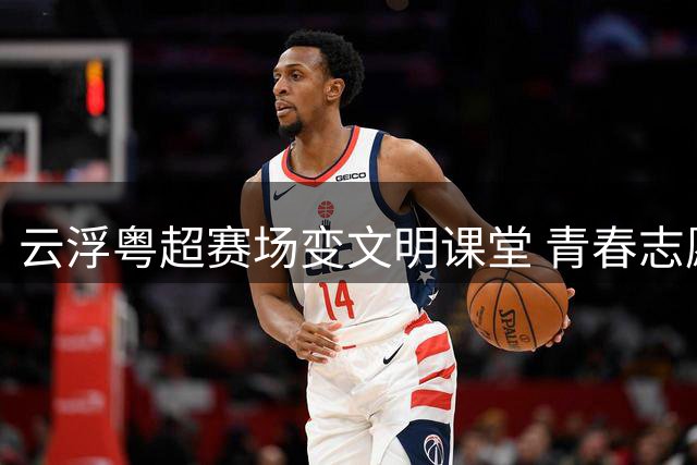 云浮粤超赛场变文明课堂 青春志愿红点亮城市温度