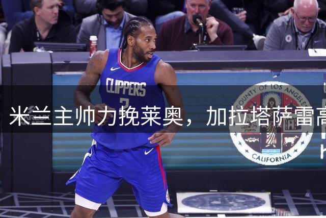 米兰主帅力挽莱奥，加拉塔萨雷高薪求购引关注