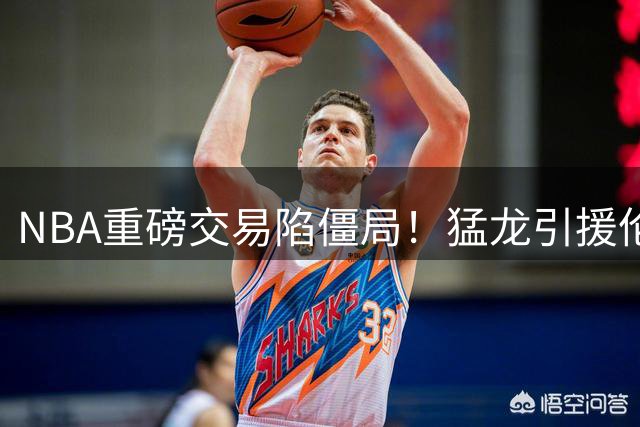 NBA重磅交易陷僵局！猛龙引援伦纳德计划恐延至9月